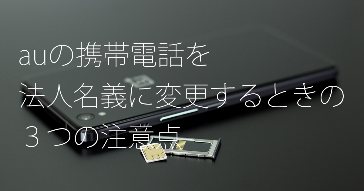 Auの個人名義の携帯電話を 法人に名義変更するときの注意点３つ 合同会社うえせいや 大阪府堺市